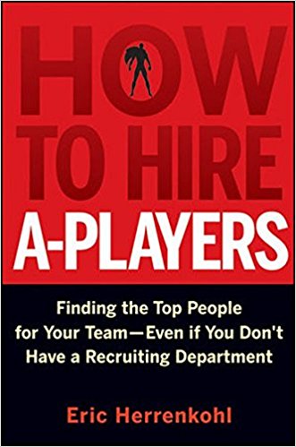 How To Hire A-Players: Finding the Top People for Your Team – Even If You Don’t Have a Recruiting Department